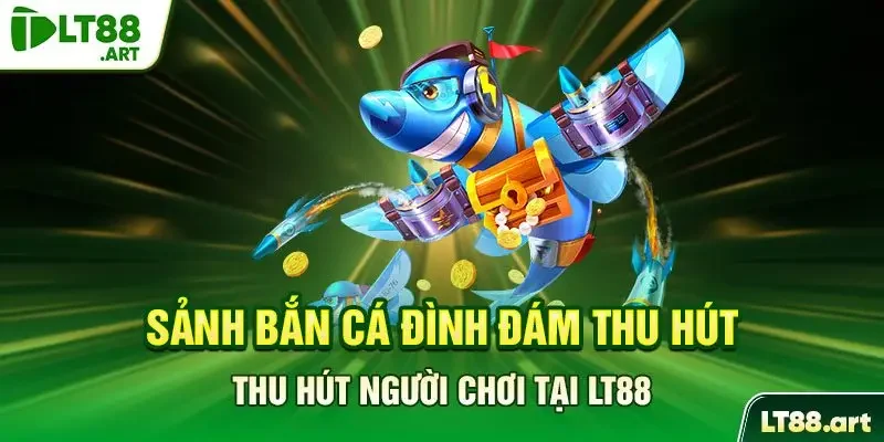 Sảnh bắn cá đình đám thu hút người chơi tại LT88